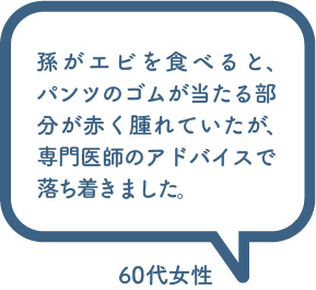 お客様の声「孫がエビを食べると、パンツのゴムが当たる部分が赤く腫れていたが、専門医師のアドバイスで落ち着きました。」