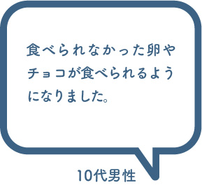 お客様の声「食べられなかった卵やチョコが食べられるようになりました。」