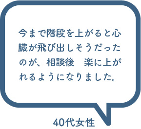 お客様の声「今まで階段を上がると心臓が飛び出しそうだったのが、相談後　楽に上がれるようになりました。」